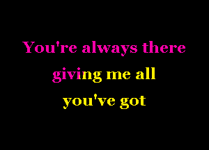 You're always there

giving me all

you've got