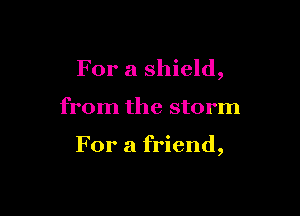 For a shield,

from the storm

For a friend,