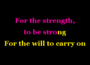 For the strength,
to be strong

For the will to carry on