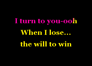 I turn to you-ooh

When I lose...

the will to win
