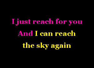 Ijust reach for you
And I can reach

the sky again