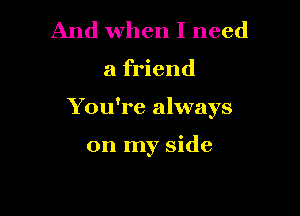 And when I need

a friend

You're always

on my side