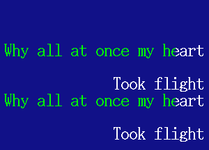 Why all at once my heart

Took flight
Why all at once my heart

Took flight