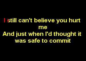 I still can't believe you hurt
me

And just when I'd thought it
was safe to commit