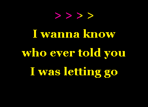 )

I wanna know

who ever told you

I was letting go