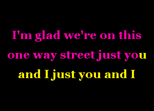 I'm glad we're on this
one way streetjust you

and Ijust you and I