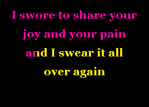 I swore to share your
joy and your pain
and I swear it all

over again