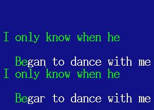 I only know when he

Began to dance with me
I only know when he

Begar to dance with me