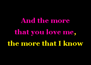 And the more
that you love me,

the more that I know