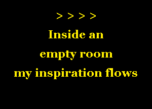 ) )
Inside an

empty room

my inspiration flows