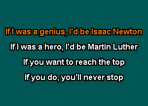 lfl was a genius, I'd be Isaac Newton
lfl was a hero, I'd be Martin Luther
If you want to reach the top

lfyou do, you'll never stop