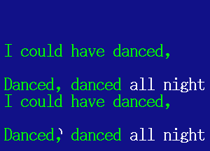 I could have danced,

Danced, danced all night
I could have danced,

Danced? danced all night