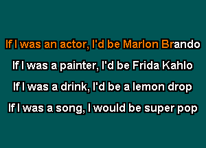 lfl was an actor, I'd be Marlon Brando
lfl was a painter, I'd be Frida Kahlo
lfl was a drink, I'd be a lemon drop

lfl was a song, I would be super pop