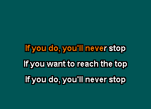 lfyou do, you'll never stop

If you want to reach the top

lfyou do, you'll never stop