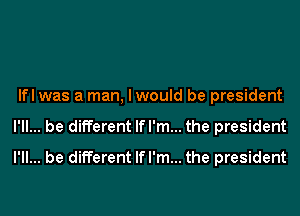 lfl was a man, I would be president
I'll... be different If I'm... the president
I'll... be different If I'm... the president