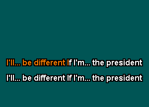 I'll... be different If I'm... the president

I'll... be different lfl'm... the president