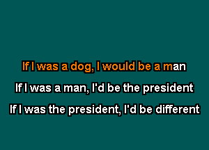 Ifl was a dog, lwould be a man

Ifl was a man, I'd be the president

Ifl was the president, I'd be different