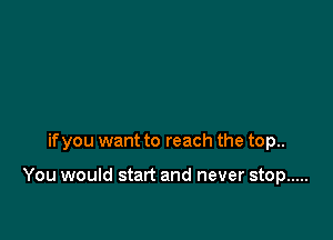 if you want to reach the top..

You would start and never stop .....