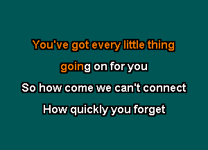 You've got every little thing
going on for you

So how come we can't connect

How quickly you forget