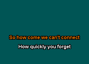 So how come we can't connect

How quickly you forget