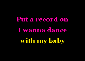 Put a record on

I wanna dance

with my baby