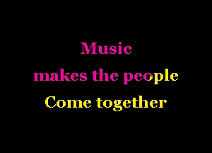 Music

makes the people

Come together