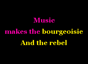 Music

makes the bourgeoisie
And the rebel