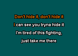 Don't hide it, don't hide it

I can see you tryna hide it

I'm tired ofthis fighting,

just take me there