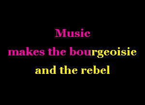 Music

makes the bourgeoisie

and the rebel