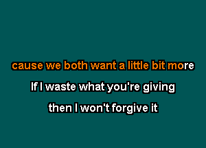 cause we both want a little bit more

lfl waste what you're giving

then I won't forgive it