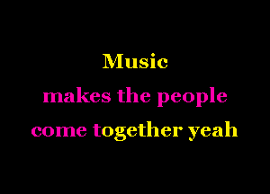 Music

makes the people

come together yeah