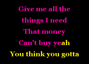 Give me all the
things I need
That money

Can't buy yeah

You think you gotta l