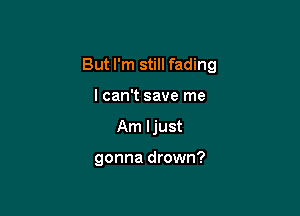 But I'm still fading

I can't save me
Am ljust

gonna drown?