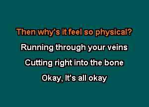 Then why's it feel so physical?
Running through your veins

Cutting right into the bone

Okay. It's all okay