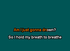 Am ljust gonna drown?

So I hold my breath to breathe