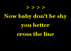 ) )
N ow baby don't be shy

you better

cross the line