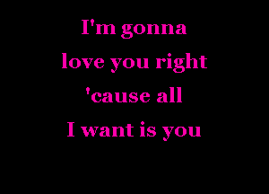 I'm gonna

love you right

'cause all

I want is you