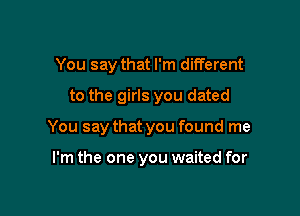 You say that I'm different
to the girls you dated

You say that you found me

I'm the one you waited for
