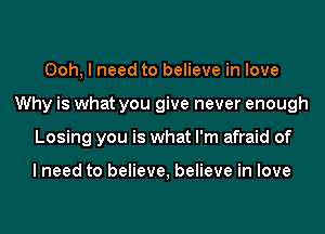 Ooh, I need to believe in love
Why is what you give never enough
Losing you is what I'm afraid of

I need to believe, believe in love