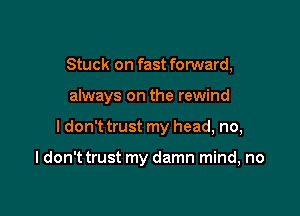 Stuck on fast forward,
always on the rewind

I don't trust my head, no,

I don't trust my damn mind, no