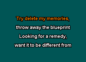 Try delete my memories,

throw away the blueprint

Looking for a remedy,

want it to be different from