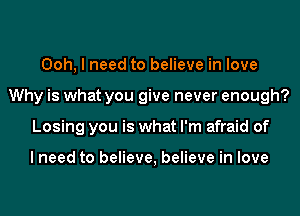 Ooh, I need to believe in love
Why is what you give never enough?
Losing you is what I'm afraid of

I need to believe, believe in love