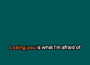 Losing you is what I'm afraid of