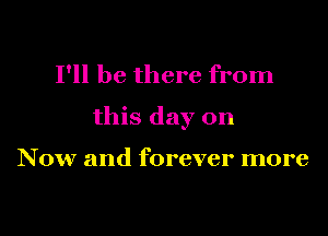 I'll be there from

this day on

Now and forever more