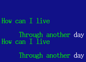 How can I live

Through another day
How can I live

Through another day