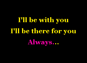 I'll be with you

I'll be there for you

Always. . .