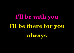 I'll be with you

I'll be there for you

always