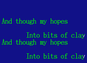 And though my hopes

Into bits of Clay
And though my hopes

Into bits of Clay