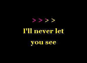 ))))

I'll never let

you see