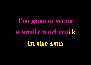 I'm gonna wear

a smile and walk

in the sun